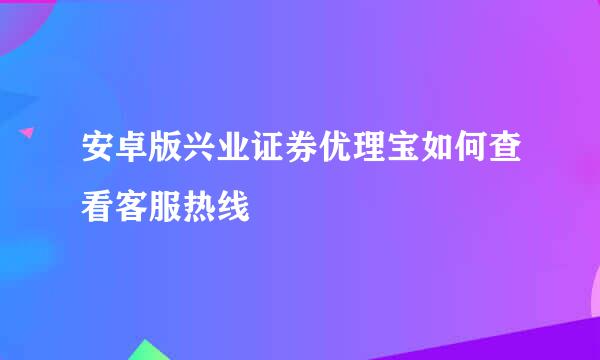 安卓版兴业证券优理宝如何查看客服热线