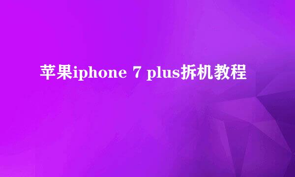 苹果iphone 7 plus拆机教程