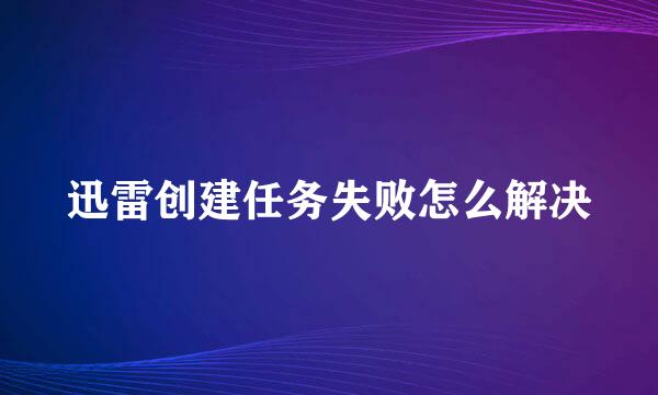 迅雷创建任务失败怎么解决