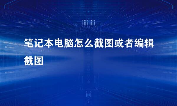 笔记本电脑怎么截图或者编辑截图