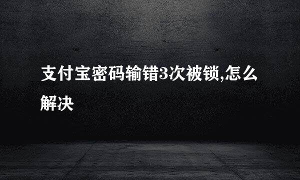 支付宝密码输错3次被锁,怎么解决