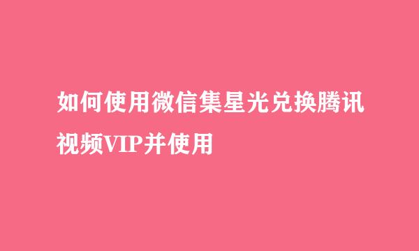 如何使用微信集星光兑换腾讯视频VIP并使用