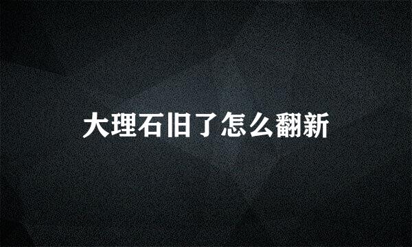 大理石旧了怎么翻新