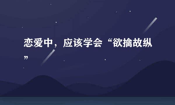 恋爱中，应该学会“欲擒故纵”