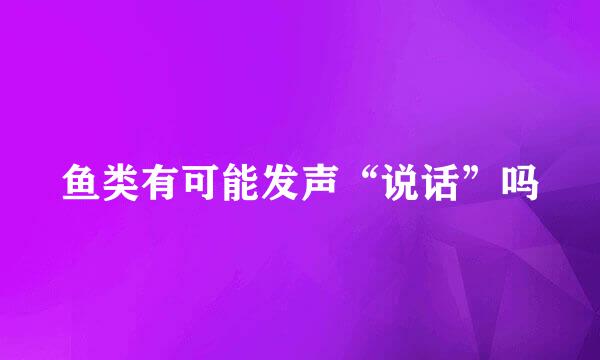 鱼类有可能发声“说话”吗