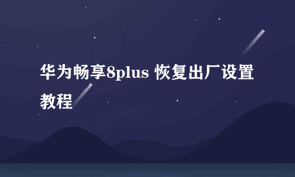 华为畅享8plus 恢复出厂设置教程