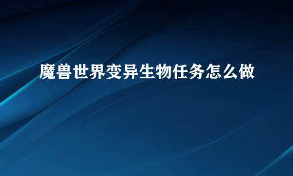魔兽世界变异生物任务怎么做