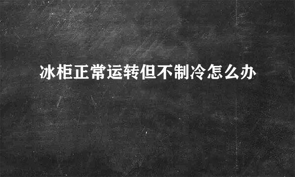 冰柜正常运转但不制冷怎么办