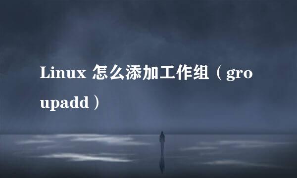 Linux 怎么添加工作组（groupadd）