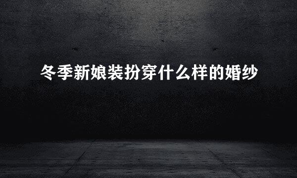 冬季新娘装扮穿什么样的婚纱