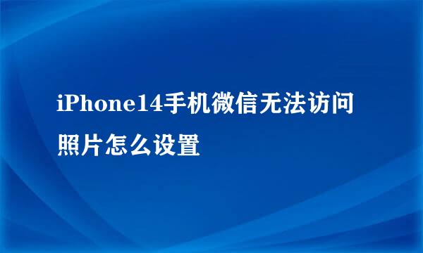 iPhone14手机微信无法访问照片怎么设置