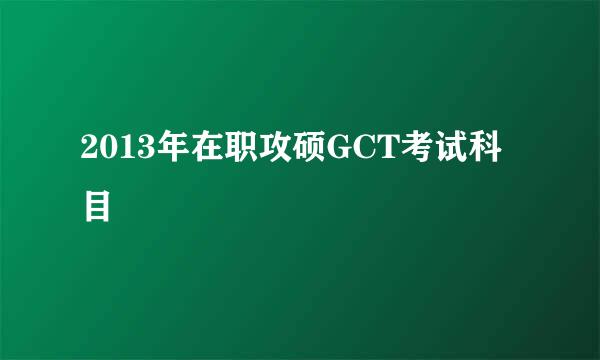 2013年在职攻硕GCT考试科目