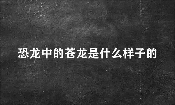 恐龙中的苍龙是什么样子的