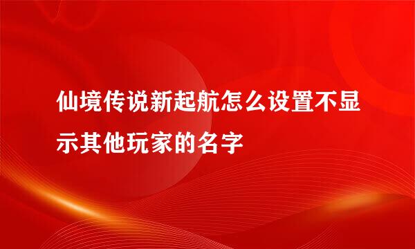 仙境传说新起航怎么设置不显示其他玩家的名字
