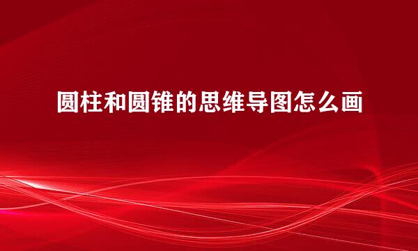 圆柱和圆锥的思维导图怎么画