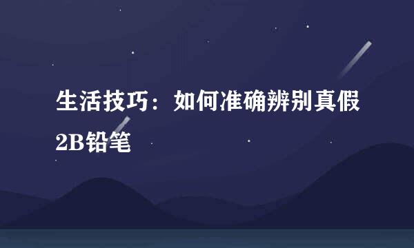 生活技巧：如何准确辨别真假2B铅笔