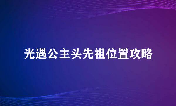 光遇公主头先祖位置攻略