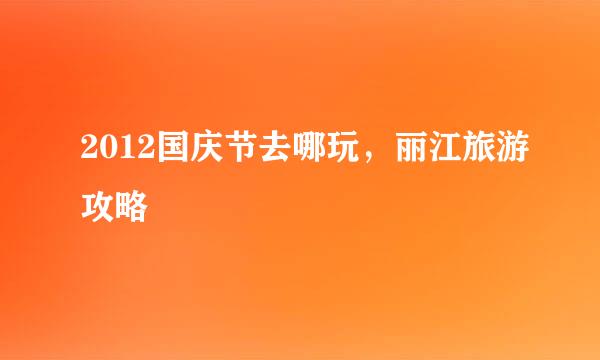 2012国庆节去哪玩，丽江旅游攻略