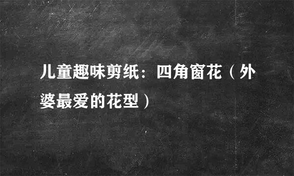 儿童趣味剪纸：四角窗花（外婆最爱的花型）