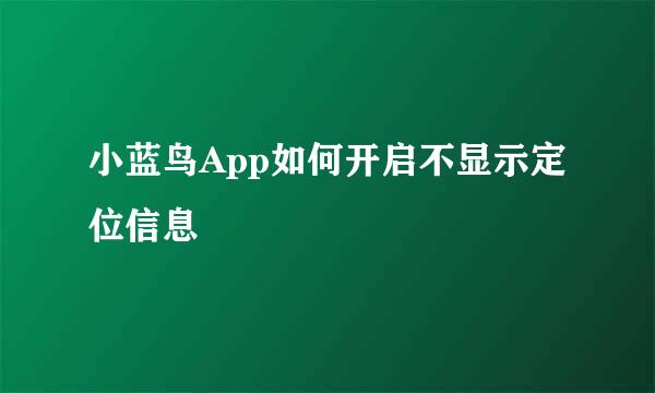 小蓝鸟App如何开启不显示定位信息