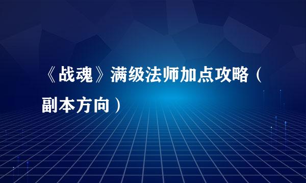 《战魂》满级法师加点攻略（副本方向）