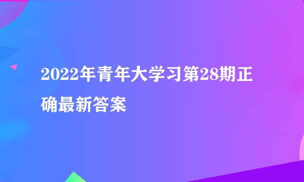 2022年青年大学习第28期正确最新答案