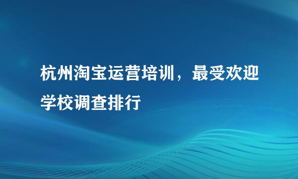 杭州淘宝运营培训，最受欢迎学校调查排行