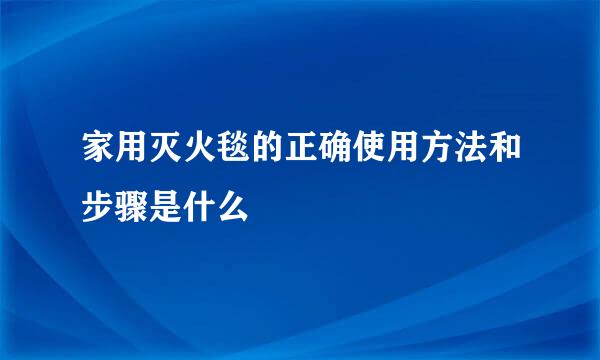 家用灭火毯的正确使用方法和步骤是什么