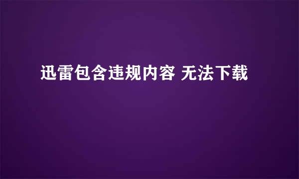 迅雷包含违规内容 无法下载