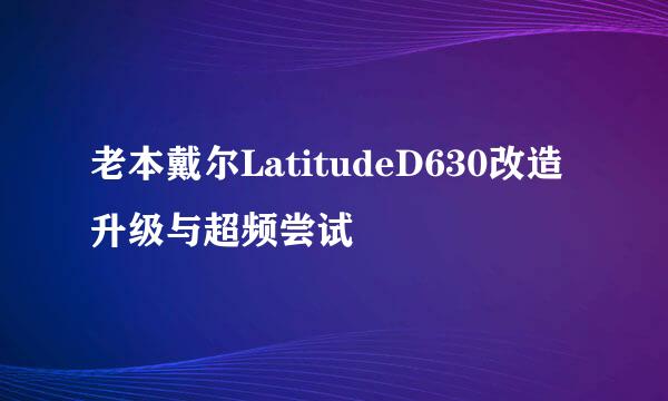 老本戴尔LatitudeD630改造升级与超频尝试