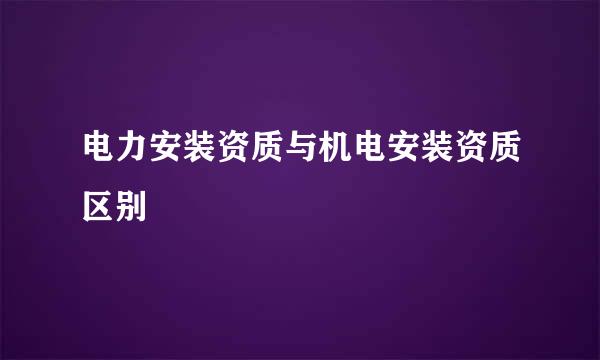 电力安装资质与机电安装资质区别