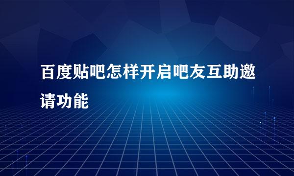 百度贴吧怎样开启吧友互助邀请功能