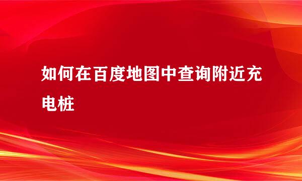 如何在百度地图中查询附近充电桩