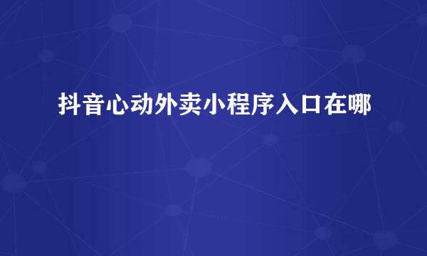 抖音心动外卖小程序入口在哪