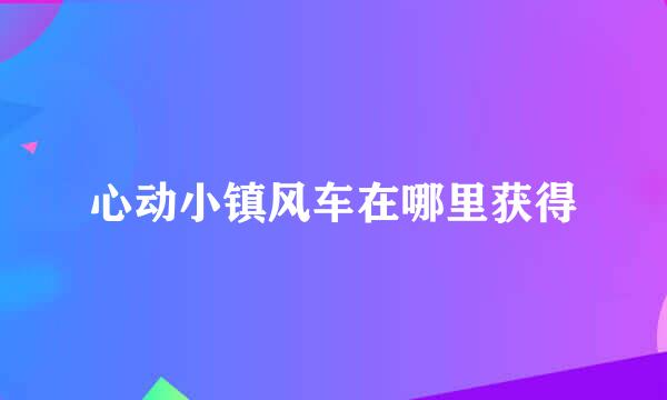 心动小镇风车在哪里获得