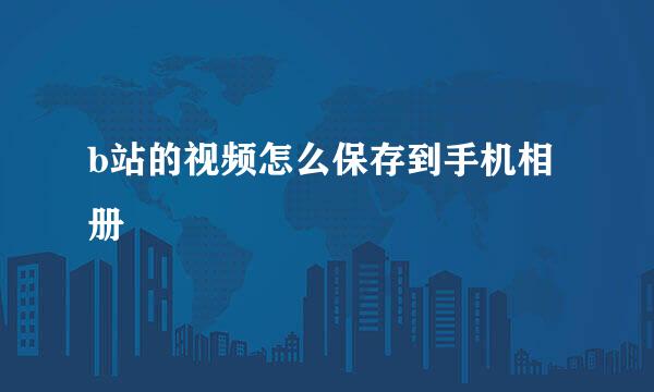 b站的视频怎么保存到手机相册