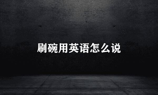 刷碗用英语怎么说