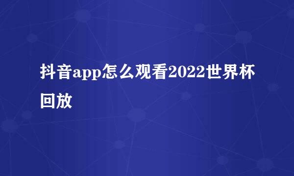 抖音app怎么观看2022世界杯回放