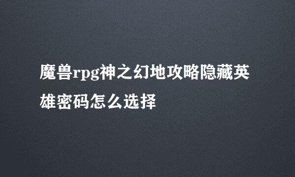 魔兽rpg神之幻地攻略隐藏英雄密码怎么选择