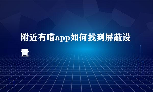 附近有喵app如何找到屏蔽设置