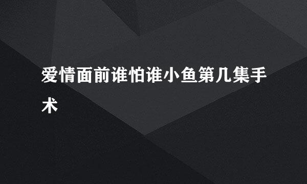 爱情面前谁怕谁小鱼第几集手术