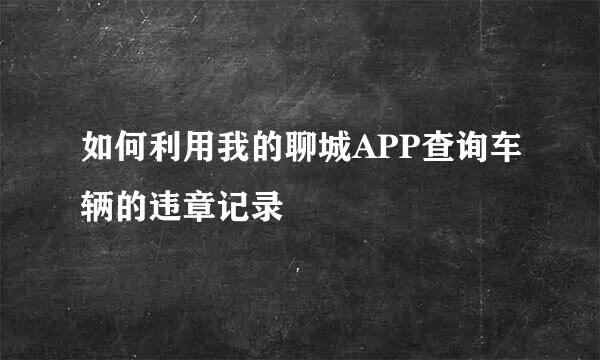 如何利用我的聊城APP查询车辆的违章记录