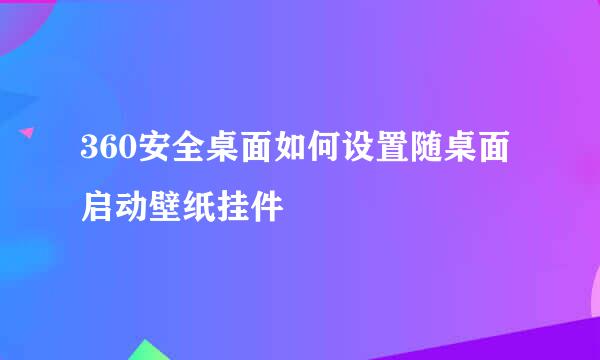 360安全桌面如何设置随桌面启动壁纸挂件