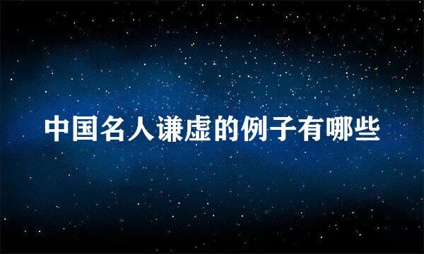 中国名人谦虚的例子有哪些