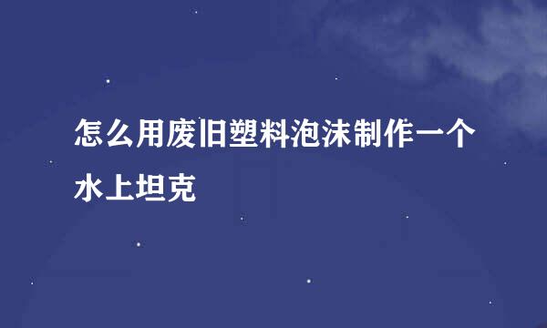 怎么用废旧塑料泡沫制作一个水上坦克