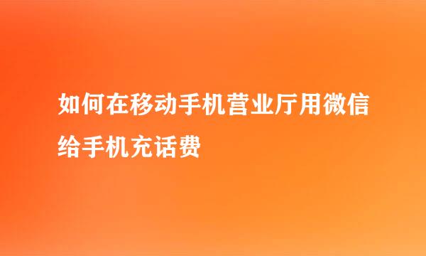如何在移动手机营业厅用微信给手机充话费