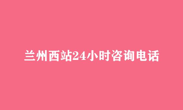 兰州西站24小时咨询电话