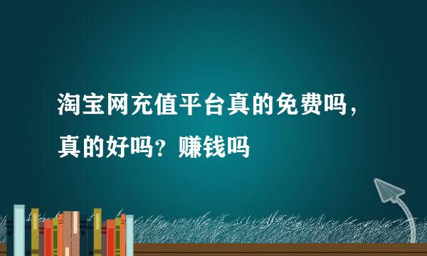 淘宝网充值平台真的免费吗，真的好吗？赚钱吗
