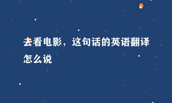 去看电影，这句话的英语翻译怎么说