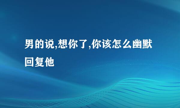 男的说,想你了,你该怎么幽默回复他